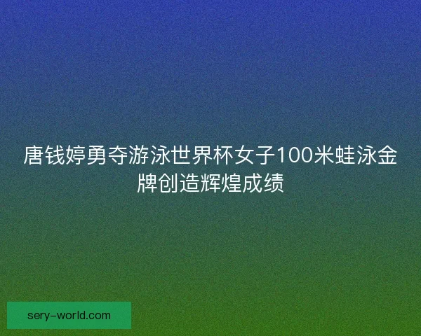 唐钱婷勇夺游泳世界杯女子100米蛙泳金牌创造辉煌成绩