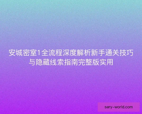 安城密室1全流程深度解析新手通关技巧与隐藏线索指南完整版实用