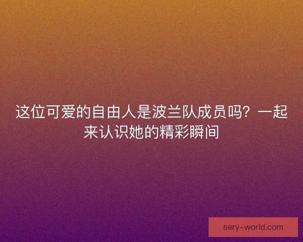 这位可爱的自由人是波兰队成员吗？一起来认识她的精彩瞬间