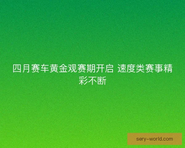 四月赛车黄金观赛期开启 速度类赛事精彩不断