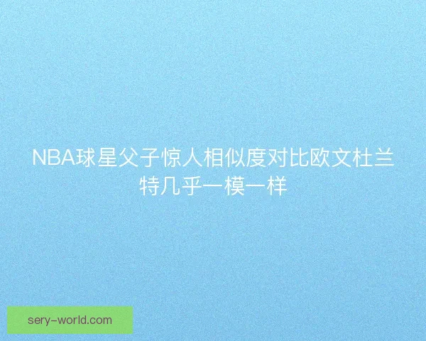 NBA球星父子惊人相似度对比欧文杜兰特几乎一模一样
