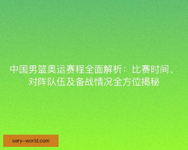 中国男篮奥运赛程全面解析：比赛时间、对阵队伍及备战情况全方位揭秘