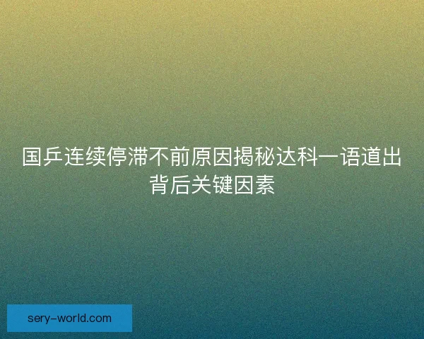 国乒连续停滞不前原因揭秘达科一语道出背后关键因素