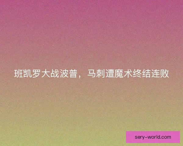 班凯罗大战波普，马刺遭魔术终结连败